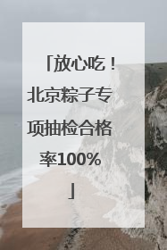 放心吃！北京粽子专项抽检合格率100%
