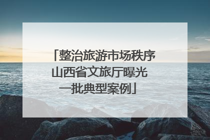 整治旅游市场秩序 山西省文旅厅曝光一批典型案例