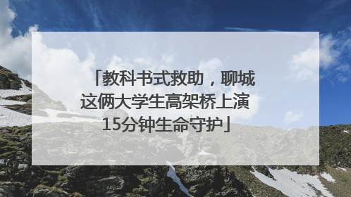 教科书式救助，聊城这俩大学生高架桥上演15分钟生命守护