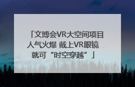 文博会VR大空间项目人气火爆 戴上VR眼镜就可“时空穿越”
