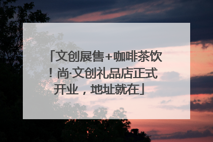 文创展售+咖啡茶饮！尚·文创礼品店正式开业，地址就在