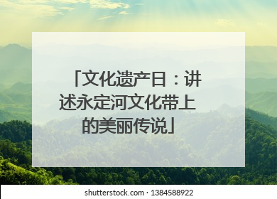 文化遗产日：讲述永定河文化带上的美丽传说