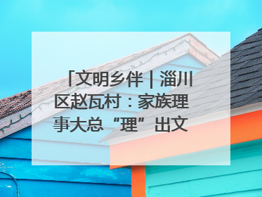 文明乡伴｜淄川区赵瓦村：家族理事大总“理”出文明新风尚