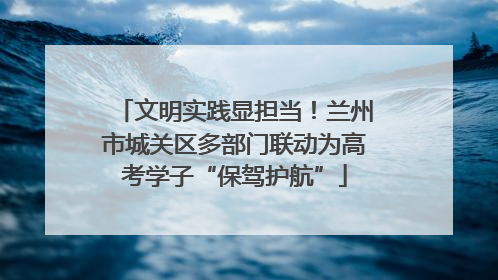 文明实践显担当！兰州市城关区多部门联动为高考学子“保驾护航”