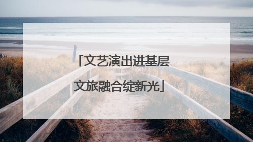 文艺演出进基层 文旅融合绽新光