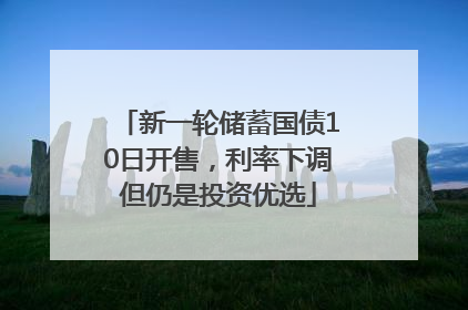 新一轮储蓄国债10日开售，利率下调但仍是投资优选