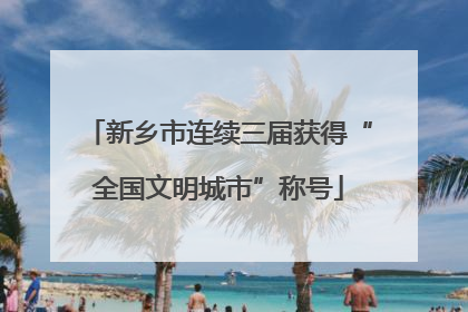 新乡市连续三届获得“全国文明城市”称号