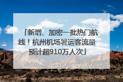 新增、加密一批热门航线！杭州机场暑运客流量预计超910万人次