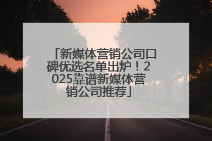 新媒体营销公司口碑优选名单出炉！2025靠谱新媒体营销公司推荐