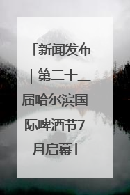 新闻发布｜第二十三届哈尔滨国际啤酒节7月启幕