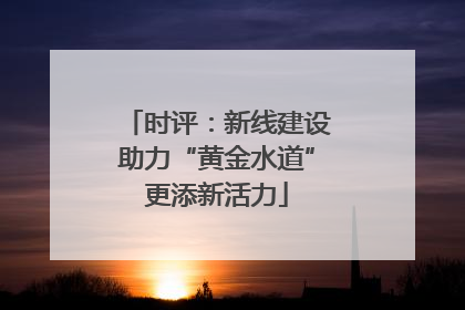 时评：新线建设助力“黄金水道”更添新活力