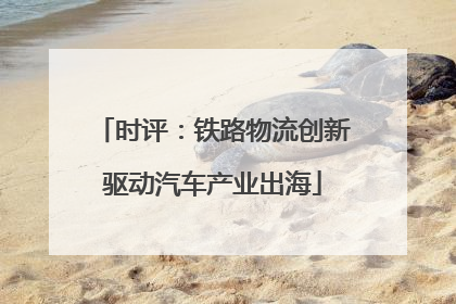 时评：铁路物流创新驱动汽车产业出海
