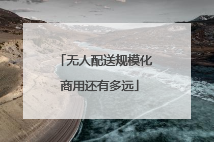 无人配送规模化商用还有多远