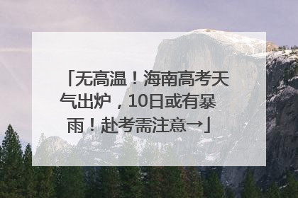 无高温！海南高考天气出炉，10日或有暴雨！赴考需注意→