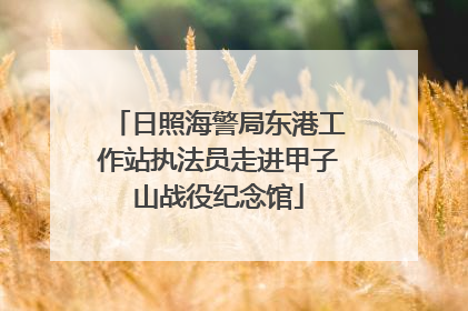 日照海警局东港工作站执法员走进甲子山战役纪念馆