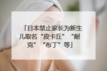 日本禁止家长为新生儿取名“皮卡丘”“耐克”“布丁”等