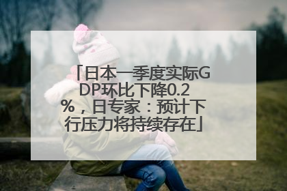 日本一季度实际GDP环比下降0.2%，日专家：预计下行压力将持续存在