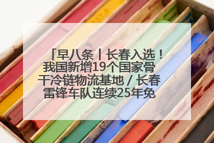 早八条丨长春入选！我国新增19个国家骨干冷链物流基地／长春雷锋车队连续25年免费接送考生