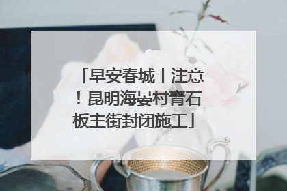早安春城丨注意！昆明海晏村青石板主街封闭施工