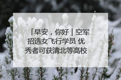 早安，你好｜空军招选女飞行学员 优秀者可获清北等高校“双学籍”