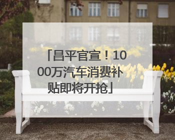 昌平官宣！1000万汽车消费补贴即将开抢