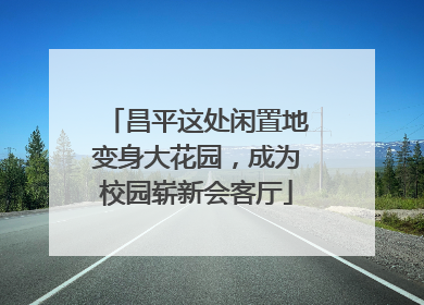 昌平这处闲置地变身大花园，成为校园崭新会客厅