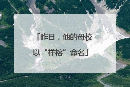 昨日，他的母校以“祥榕”命名