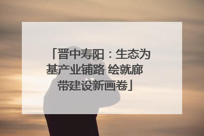 晋中寿阳：生态为基产业铺路 绘就廊带建设新画卷