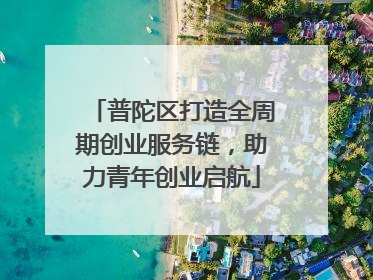 普陀区打造全周期创业服务链，助力青年创业启航