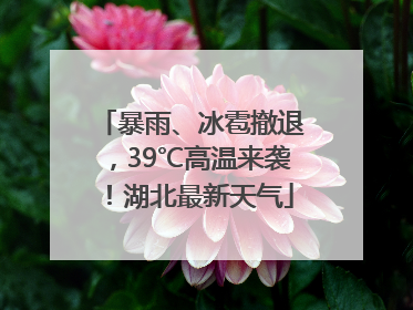 暴雨、冰雹撤退，39℃高温来袭！湖北最新天气