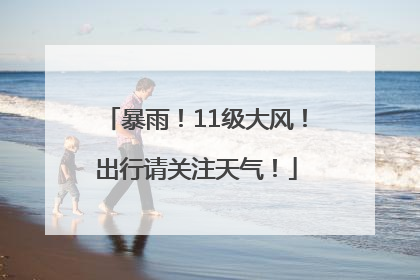 暴雨！11级大风！出行请关注天气！