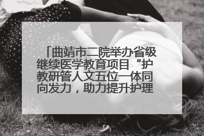 曲靖市二院举办省级继续医学教育项目“护教研管人文五位一体同向发力，助力提升护理效能学习班”