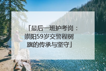 最后一班护考岗：崇阳59岁交警程树旗的传承与坚守