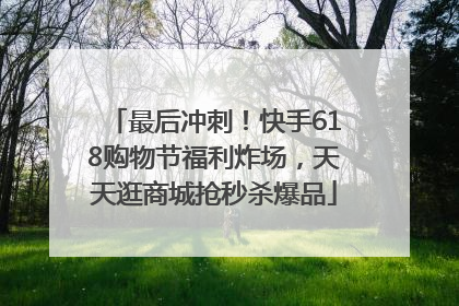 最后冲刺！快手618购物节福利炸场，天天逛商城抢秒杀爆品
