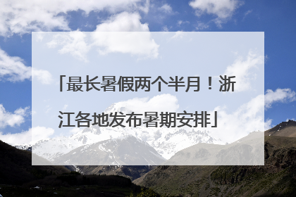 最长暑假两个半月！浙江各地发布暑期安排