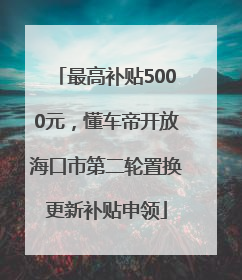 最高补贴5000元，懂车帝开放海口市第二轮置换更新补贴申领