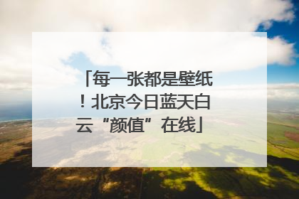 每一张都是壁纸！北京今日蓝天白云“颜值”在线