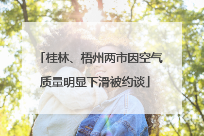 桂林、梧州两市因空气质量明显下滑被约谈