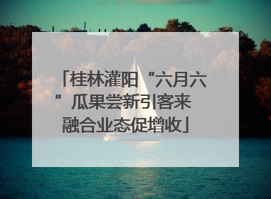 桂林灌阳“六月六”瓜果尝新引客来 融合业态促增收