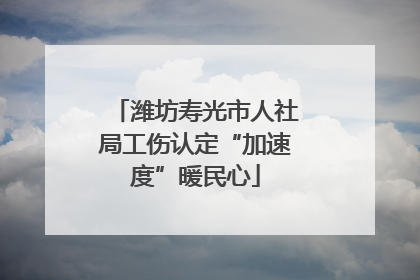 潍坊寿光市人社局工伤认定“加速度”暖民心