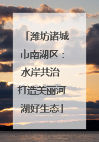 潍坊诸城市南湖区：水岸共治 打造美丽河湖好生态