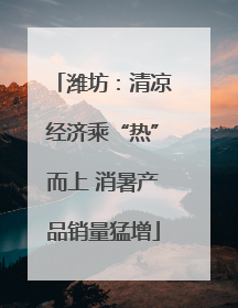 潍坊：清凉经济乘“热”而上 消暑产品销量猛增