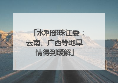 水利部珠江委：云南、广西等地旱情得到缓解