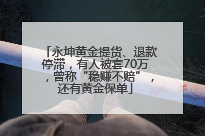 永坤黄金提货、退款停滞，有人被套70万，曾称“稳赚不赔”，还有黄金保单