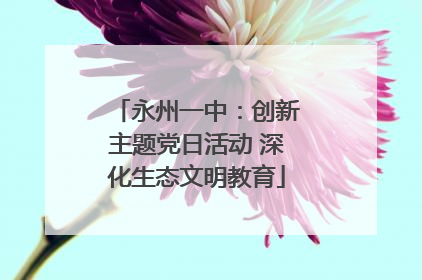 永州一中：创新主题党日活动 深化生态文明教育