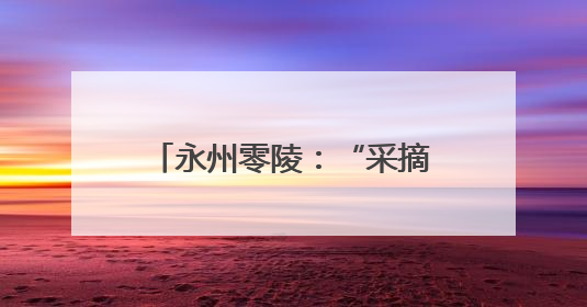 永州零陵：“采摘经济”带火乡村游