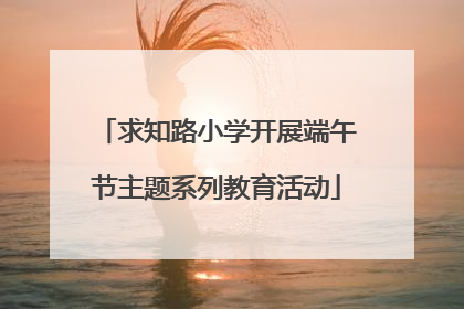 求知路小学开展端午节主题系列教育活动