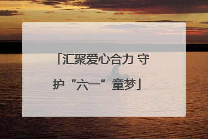 汇聚爱心合力 守护“六一”童梦