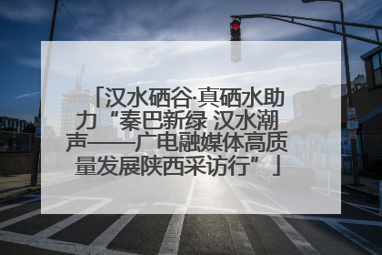 汉水硒谷·真硒水助力“秦巴新绿 汉水潮声——广电融媒体高质量发展陕西采访行”