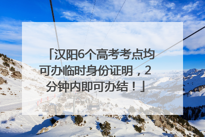 汉阳6个高考考点均可办临时身份证明，2分钟内即可办结！